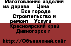 Изготовление изделий из дерева  › Цена ­ 10 000 - Все города Строительство и ремонт » Услуги   . Красноярский край,Дивногорск г.